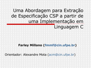 Uma Abordagem para Extração de Especificação CSP a partir de uma Implementação em Linguagem C Farley Millano ( [email_address] ) Orientador: Alexandre Mota ( [email_address] )   
