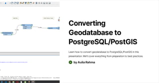 Converting
Geodatabaseto
PostgreSQL/PostGIS
LearnhowtoconvertgeodatabasetoPostgreSQL/PostGISinthis
presentation.We'llcovereverythingfrompreparationtobestpractices.
byAuliaRahma
 