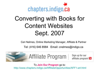 Converting with Books for Content Websites  Sept. 2007 To  Join Our Program  go to:  http://www.chapters.indigo.ca/AffiliateOpportunities/AFF1-art.html Ceri Nelmes, Online Marketing Manager, Affiliate & Partner Tel: (416) 646 8984  Email: cnelmes@indigo.ca 