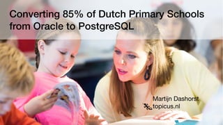 Converting 85% of Dutch Primary Schools  
from Oracle to PostgreSQL
Martijn Dashorst

topicus.nl
 