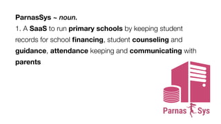 ParnasSys ~ noun.  
1. A SaaS to run primary schools by keeping student
records for school ﬁnancing, student counseling an...