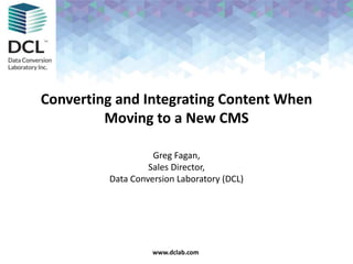 Confidential & Proprietarywww.dclab.comwww.dclab.com
Converting and Integrating Content When
Moving to a New CMS
Greg Fagan,
Sales Director,
Data Conversion Laboratory (DCL)
 