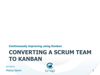 Continuously improving using Kanban

   CONVERTING A SCRUM TEAM
   TO KANBAN
2010-09-24

Mattias Skarin                           1
 