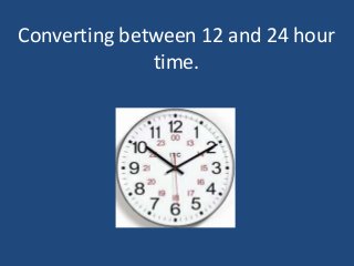 Converting between 12 and 24 hour
time.
.
 