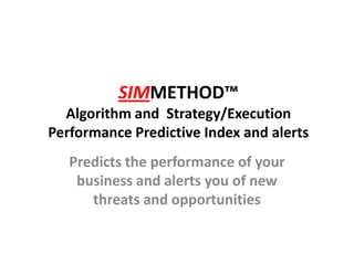 SIMMETHOD™
  Algorithm and Strategy/Execution
Performance Predictive Index and alerts
   Predicts the performance of your
    business and alerts you of new
      threats and opportunities
 