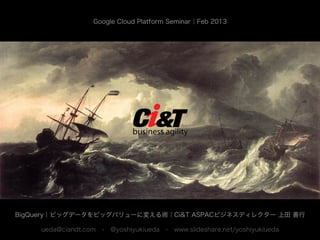 Google Cloud Platform Seminar｜Feb 2013




BigQuery｜ビッグデータをビッグバリューに変える術｜Ci&T ASPACビジネスディレクター 上田 善行

    ueda@ciandt.com - @yoshiyukiueda - www.slideshare.net/yoshiyukiueda
 