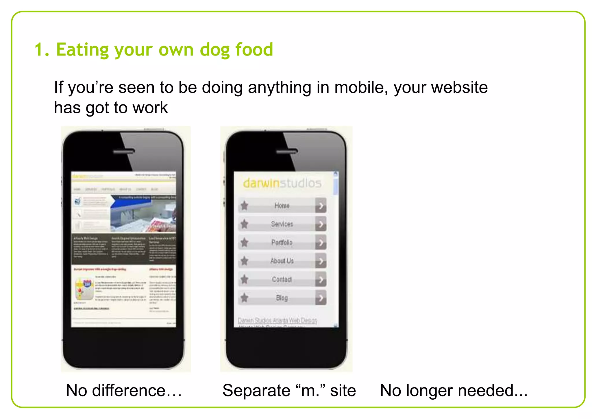 1. Eating your own dog food
If you’re seen to be doing anything in mobile, your website
has got to work

No difference…

Separate “m.” site

No longer needed...

 