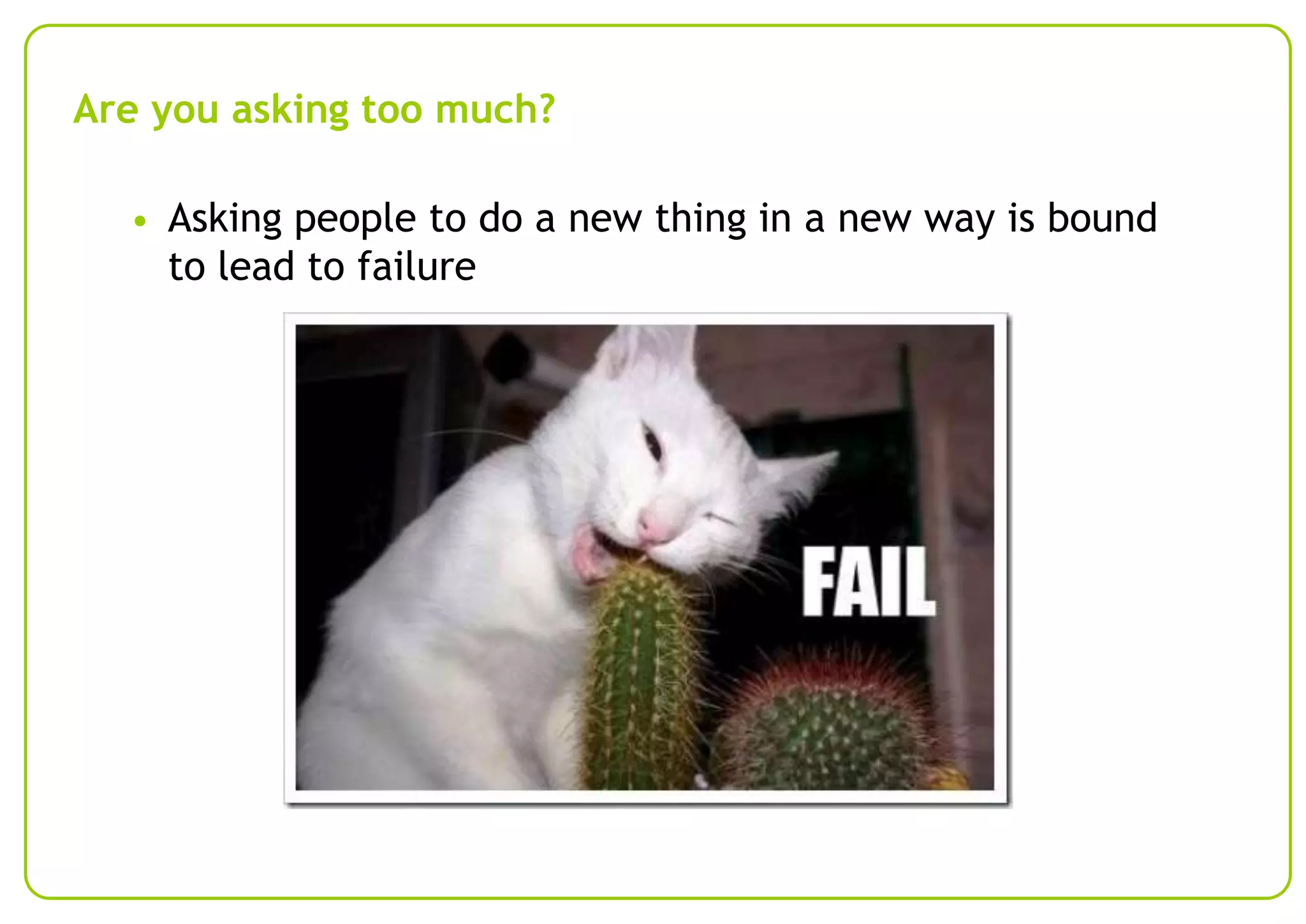 Are you asking too much?
• Asking people to do a new thing in a new way is bound

to lead to failure

 