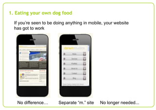 1. Eating your own dog food
If you’re seen to be doing anything in mobile, your website
has got to work

No difference…

Separate “m.” site

No longer needed...

 
