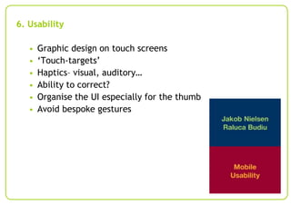 6. Usability
•
•
•
•
•
•

Graphic design on touch screens
‘Touch-targets’
Haptics– visual, auditory…
Ability to correct?
Organise the UI especially for the thumb
Avoid bespoke gestures

 