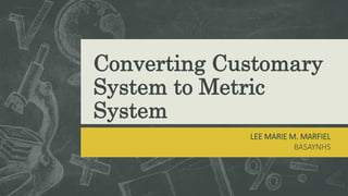 Converting Customary
System to Metric
System
LEE MARIE M. MARFIEL
BASAYNHS
 