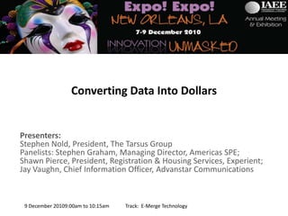 Converting Data Into Dollars Presenters:  Stephen Nold, President, The Tarsus Group Panelists: Stephen Graham, Managing Director, Americas SPE; Shawn Pierce, President, Registration & Housing Services, Experient; Jay Vaughn, Chief Information Officer, Advanstar Communications 9 December 20109:00am to 10:15am		Track:  E-Merge Technology 