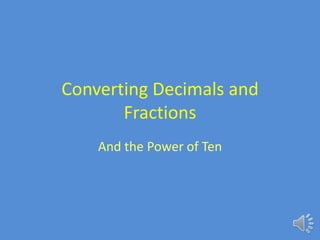 Converting Decimals and
       Fractions
    And the Power of Ten
 