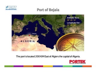 Port of Bejaia




                Bejaia




                                                          Algeria.
The port is located 200 KM East of Algiers the capital of Algeria.
 