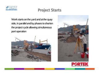 Project Starts

Work starts on the yard and at the quay
side, in parallel and by phases to shorten
the project cycle allowing simultaneous
port operation
 
