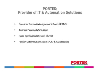 PORTEK:
Provider of IT & Automation Solutions

Container Terminal Management Software (CTMS)

Terminal Planning & Simulation

Radio Terminal Data System (RDTS)

Position Determination System (PDS) & Auto Steering
 