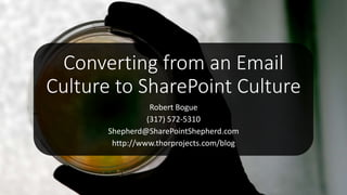 Converting from an Email
Culture to SharePoint Culture
Robert Bogue
(317) 572-5310
Shepherd@SharePointShepherd.com
http://www.thorprojects.com/blog
 
