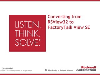 Copyright © 2012 Rockwell Automation, Inc. All rights reserved.
Converting from
RSView32 to
FactoryTalk View SE
FTALK-SP009A-EN-P
 