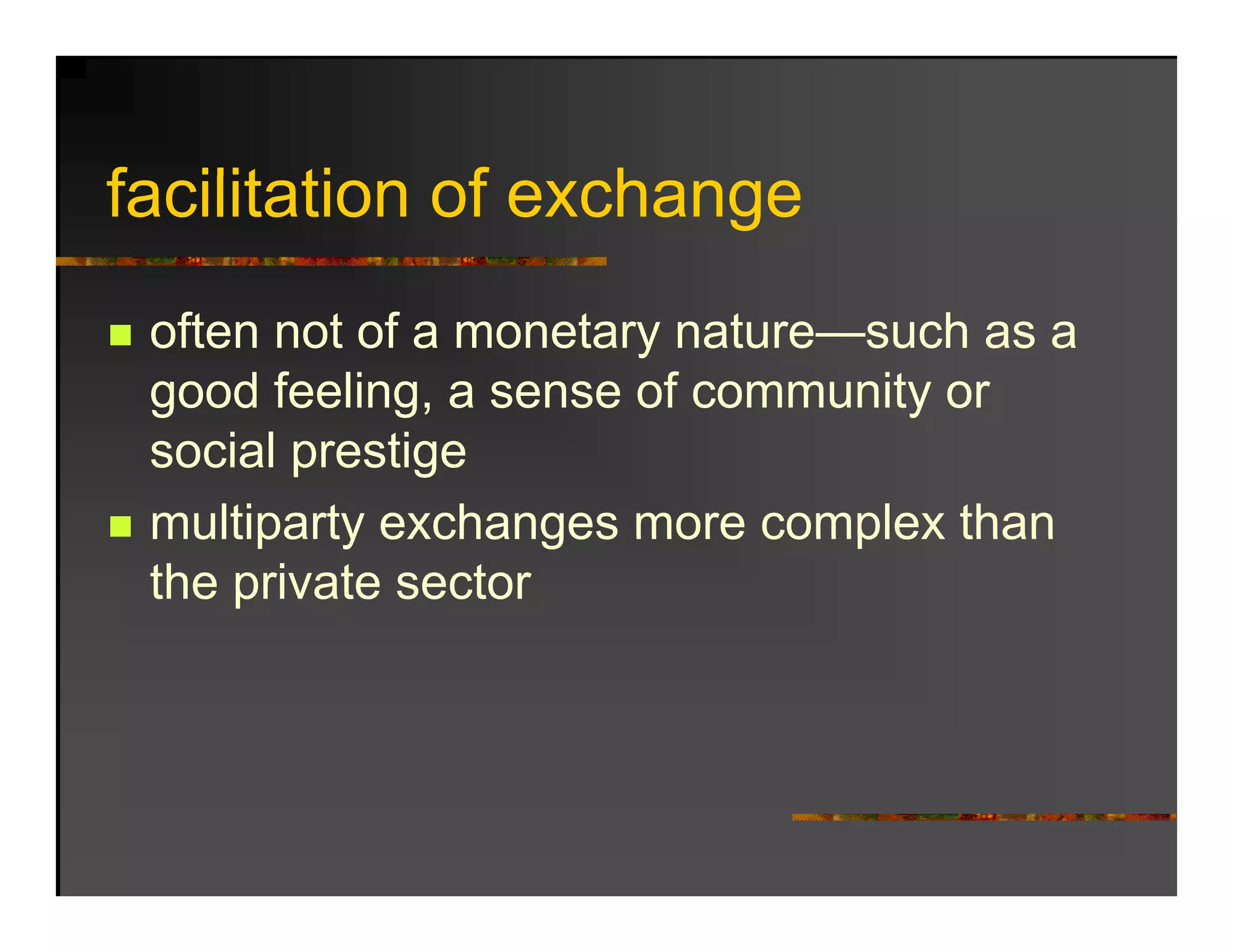 facilitation f
f ilit ti of exchange
                h
 often not of a monetary nature—such as a
 g
 good feeling, a sense of community or
             g                    y
 social prestige
 multiparty exchanges more complex than
 the private sector
 