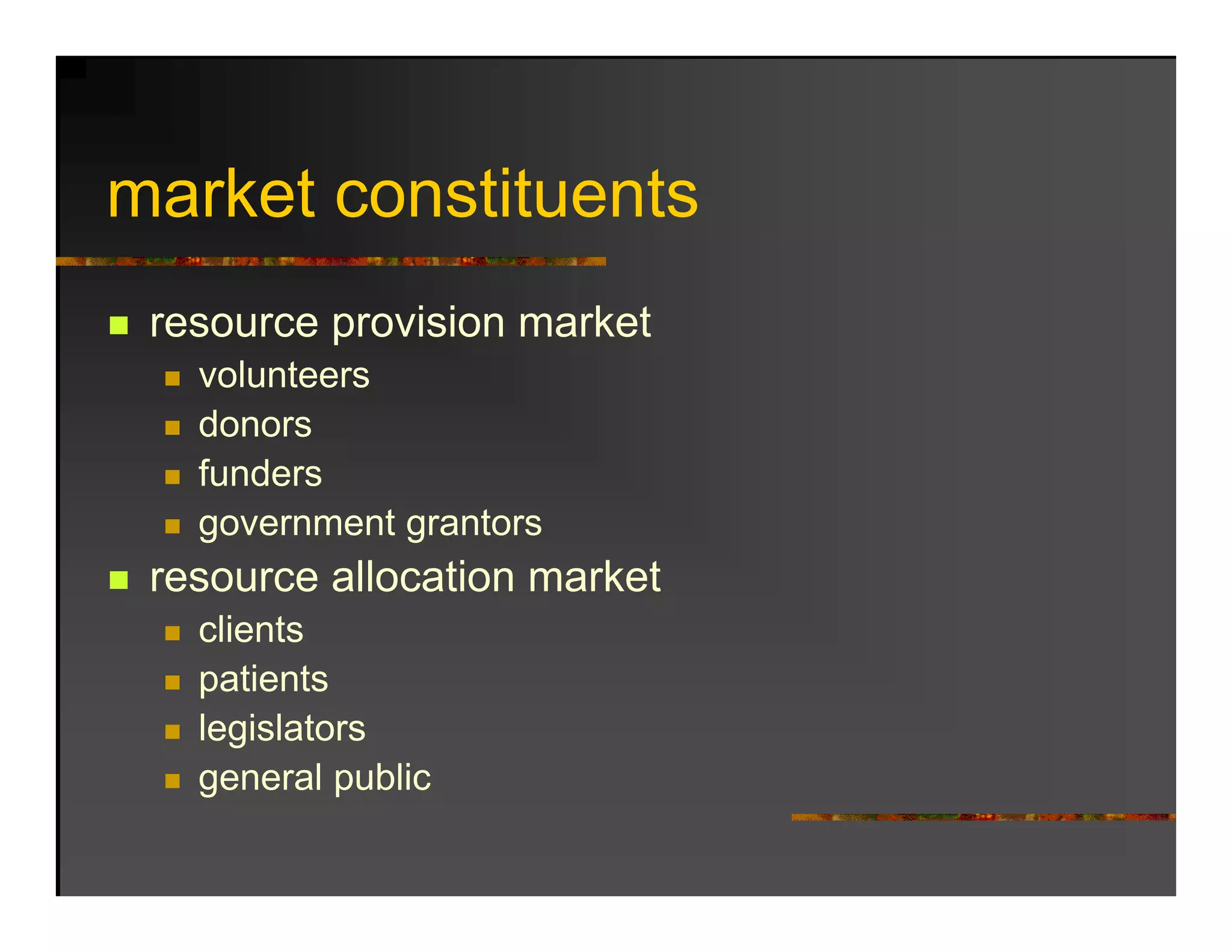 market constituents
   k t     tit   t
 resource provision market
   volunteers
   donors
   d
   funders
   g
   government g
              grantors
 resource allocation market
   clients
   patients
   legislators
   general public
 