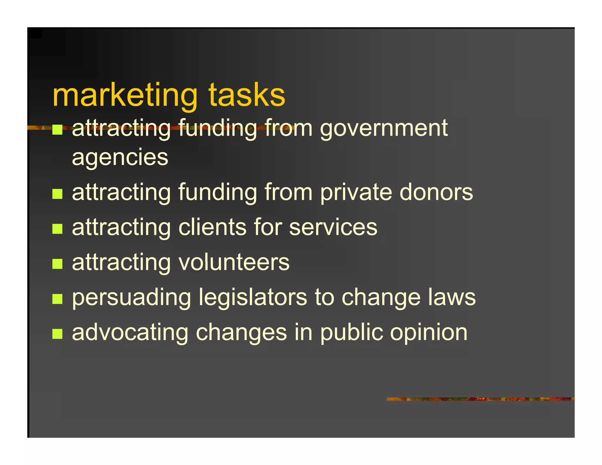 marketing tasks
   k ti t k
 attracting funding from government
 agencies
 attracting funding from p
          g        g       private donors
 attracting clients for services
 attracting volunteers
 persuading legislators to change laws
 advocating changes in public opinion
 