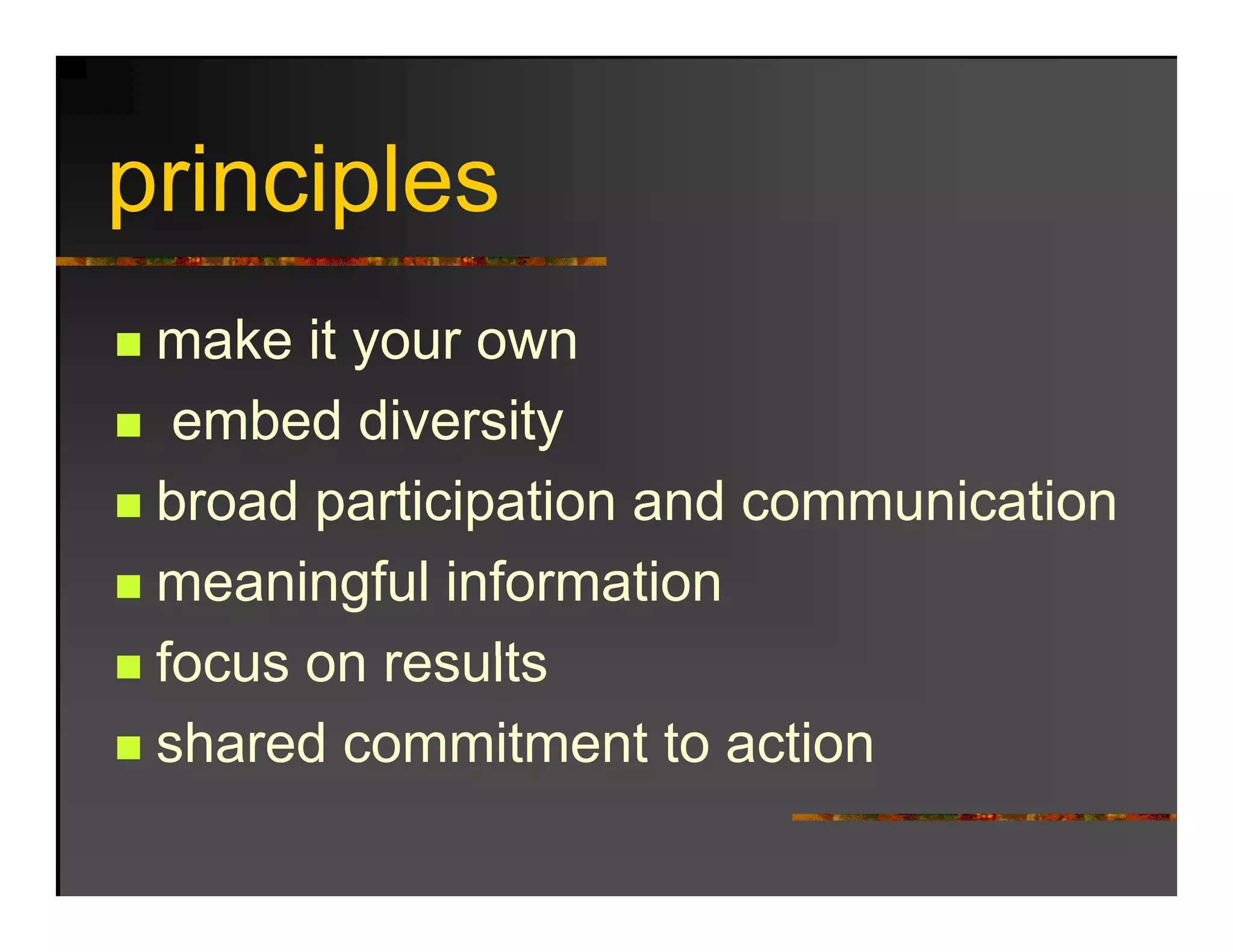 principles
 make it your own
  embed diversity
 broad participation and communication
 meaningful information
 focus on results
 shared commitment to action
 