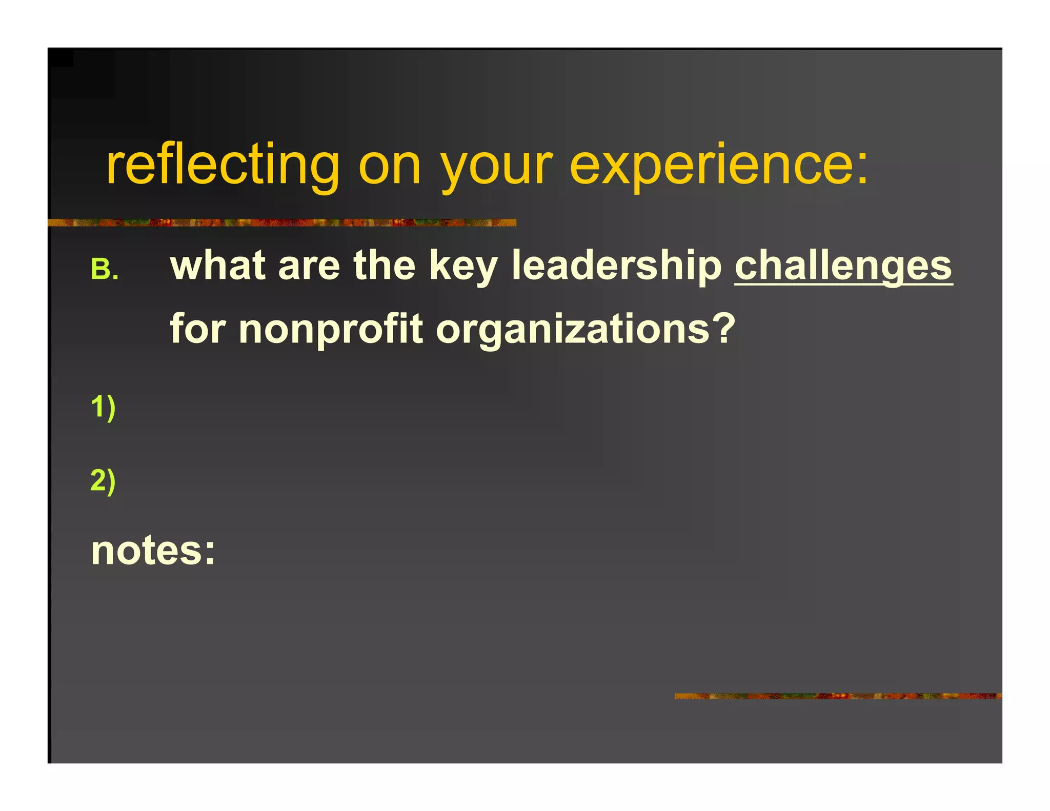 reflecting on your experience:
   fl ti                 i
B.   what are the key leadership challenges
      h t     th k l d hi h ll
     for nonprofit organizations?
1)

2)

notes:
 