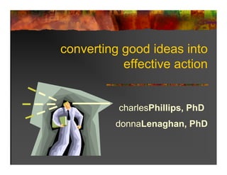converting g
         g good ideas into
           effective action


          charlesPhillips, PhD
          donnaLenaghan, PhD
          d    L    h
 