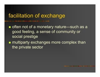 facilitation f
f ilit ti of exchange
                h
 often not of a monetary nature—such as a
 g
 good feeling, a sense of community or
             g                    y
 social prestige
 multiparty exchanges more complex than
 the private sector
 