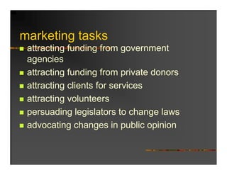 marketing tasks
   k ti t k
 attracting funding from government
 agencies
 attracting funding from p
          g        g       private donors
 attracting clients for services
 attracting volunteers
 persuading legislators to change laws
 advocating changes in public opinion
 