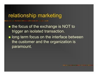 relationship marketing
  l ti   hi     k ti
 the focus of the exchange is NOT to
 trigger an isolated transaction.
    gg
 long term focus on the interface between
 the customer and the organization is
 paramount.
 