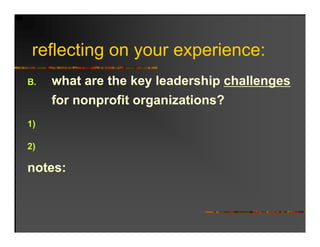 reflecting on your experience:
   fl ti                 i
B.   what are the key leadership challenges
      h t     th k l d hi h ll
     for nonprofit organizations?
1)

2)

notes:
 