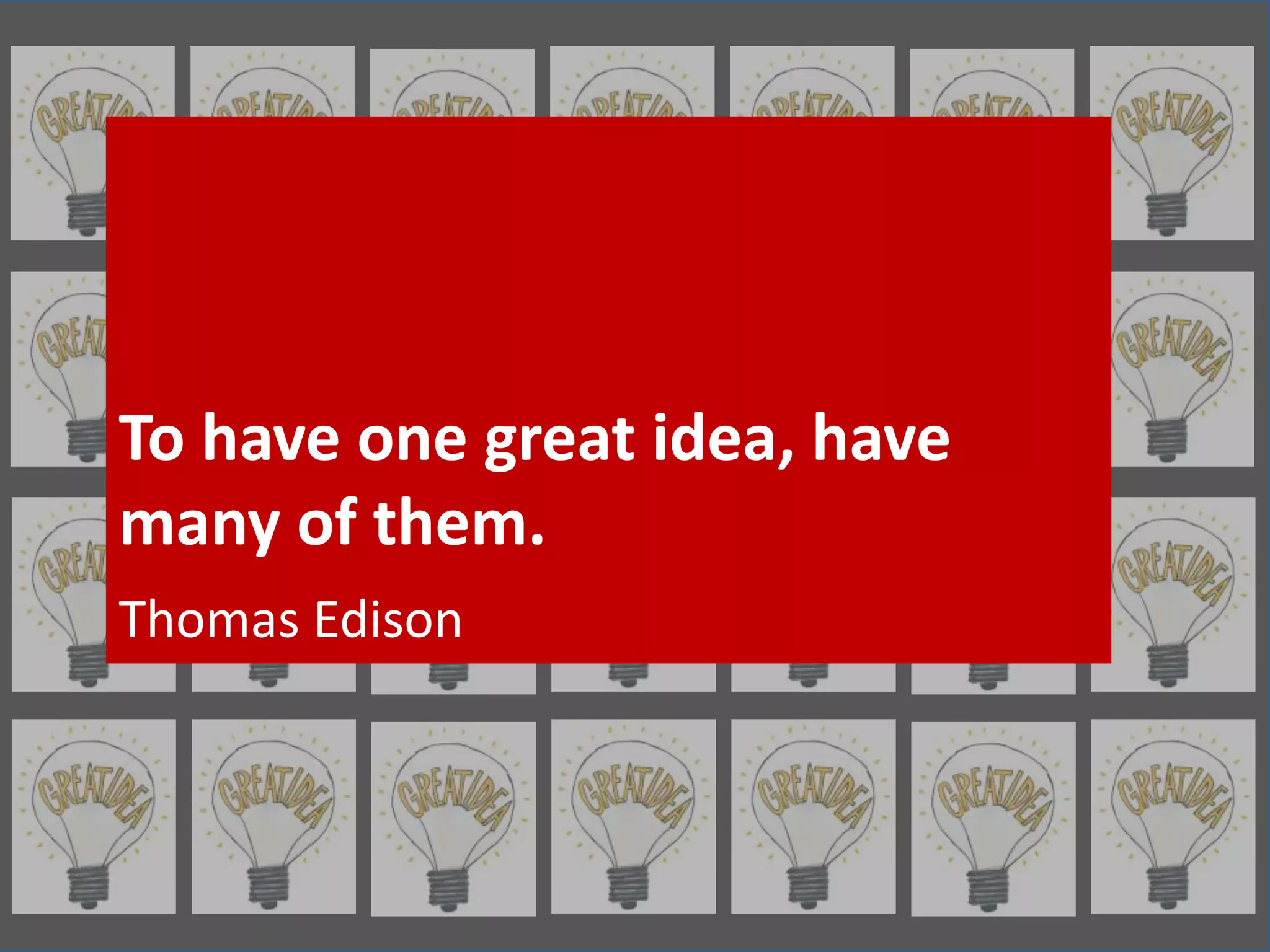 To have one great idea, have 
many of them. 
Thomas Edison 
 