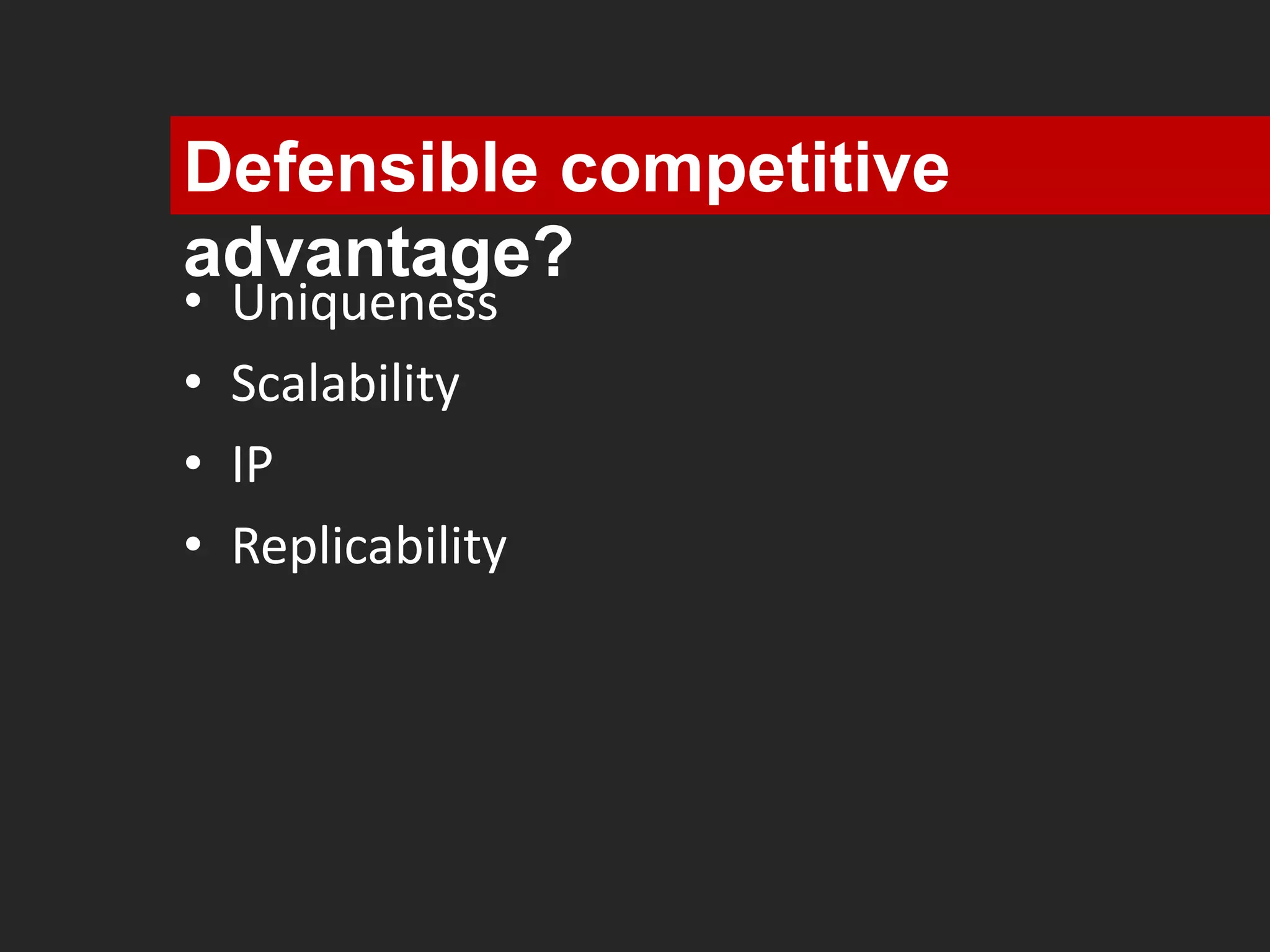 Defensible competitive 
advantage? 
• Uniqueness 
• Scalability 
• IP 
• Replicability 
 