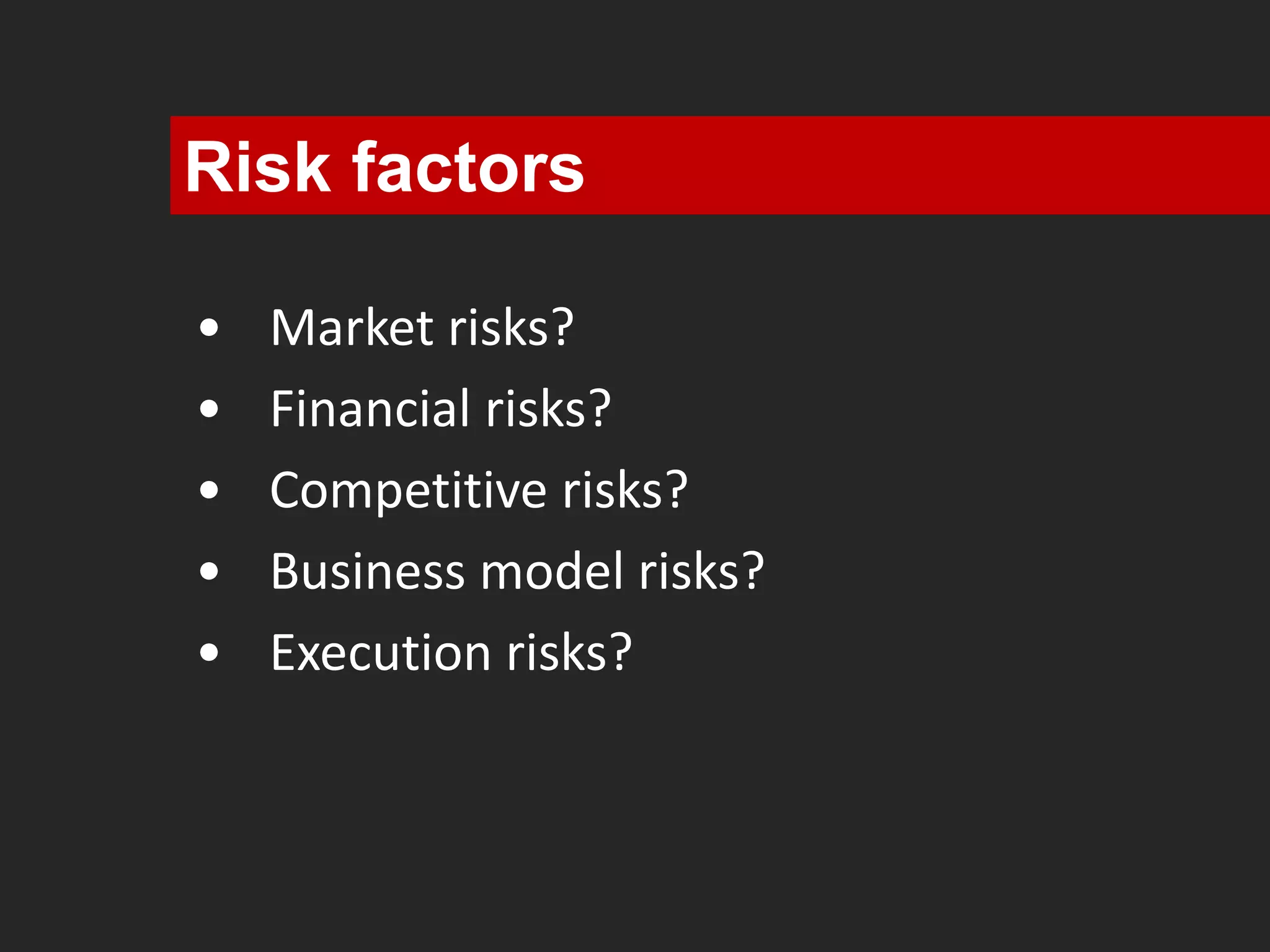 Risk factors 
• Market risks? 
• Financial risks? 
• Competitive risks? 
• Business model risks? 
• Execution risks? 
 