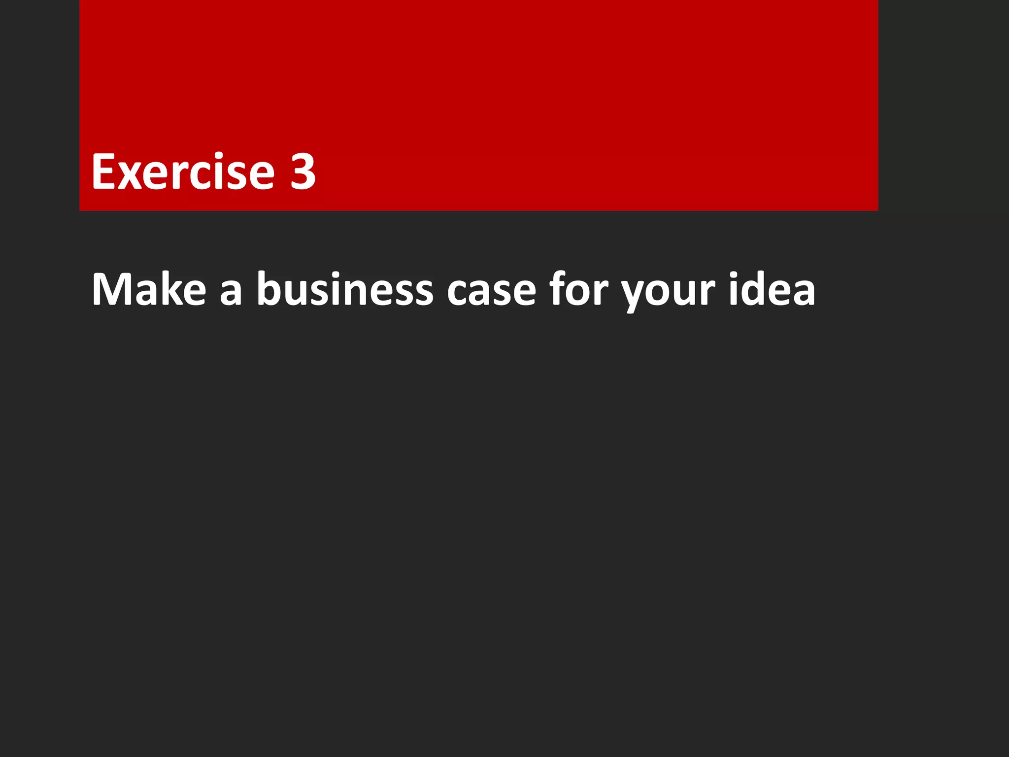 Exercise 3 
Make a business case for your idea 
 