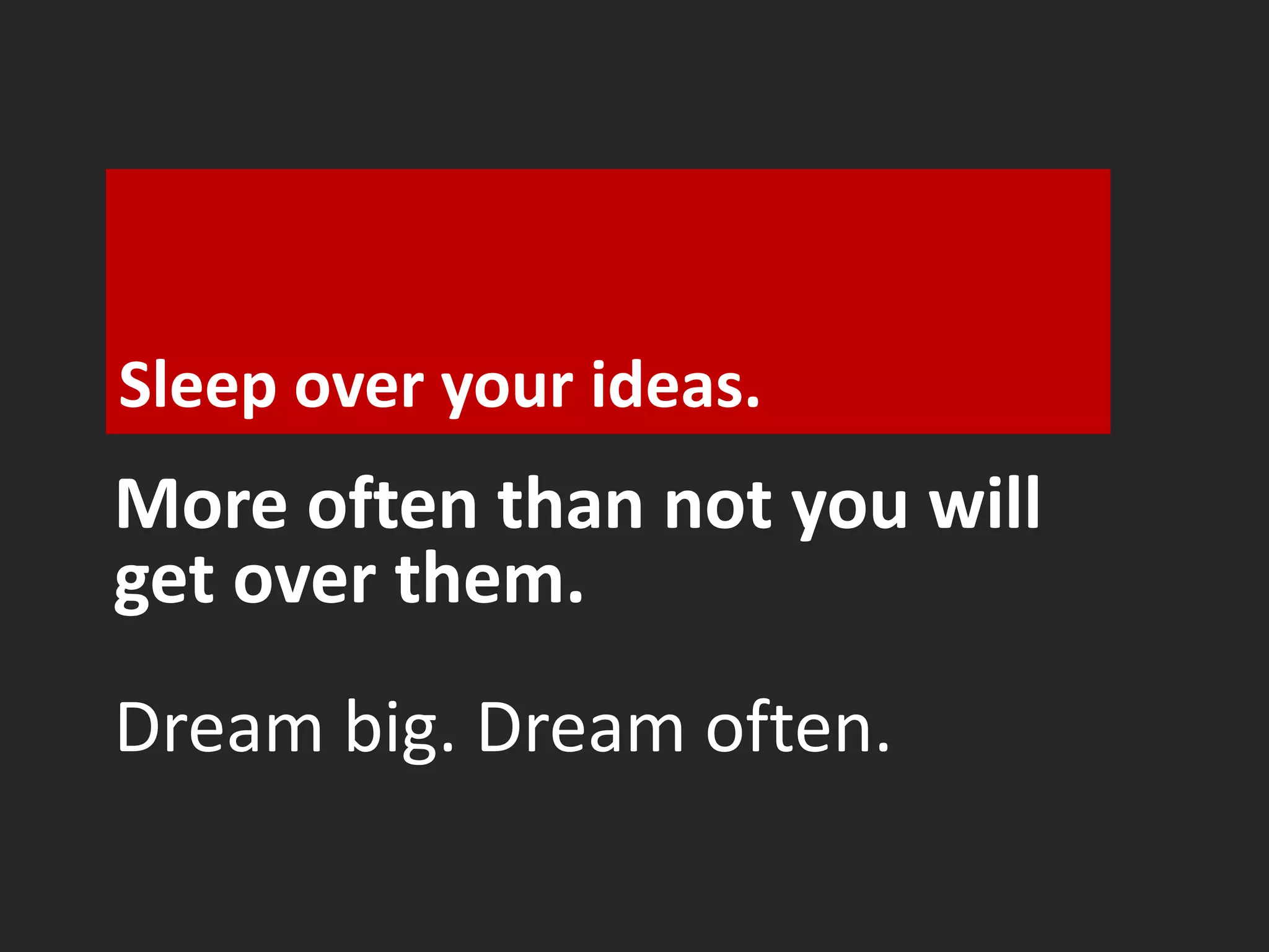 Sleep over your ideas. 
More often than not you will 
get over them. 
Dream big. Dream often. 
