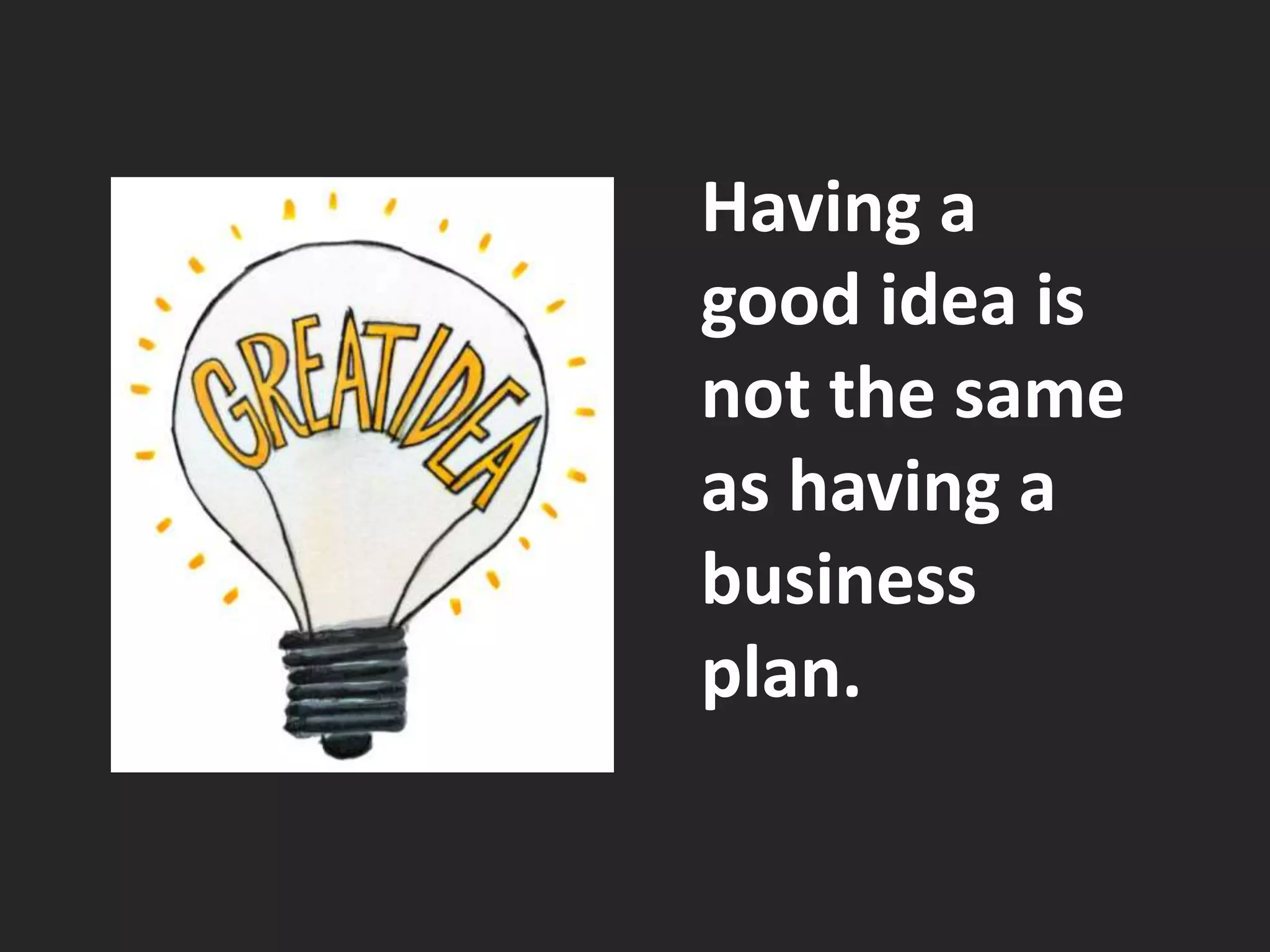 Having a 
good idea is 
not the same 
as having a 
business 
plan. 
 