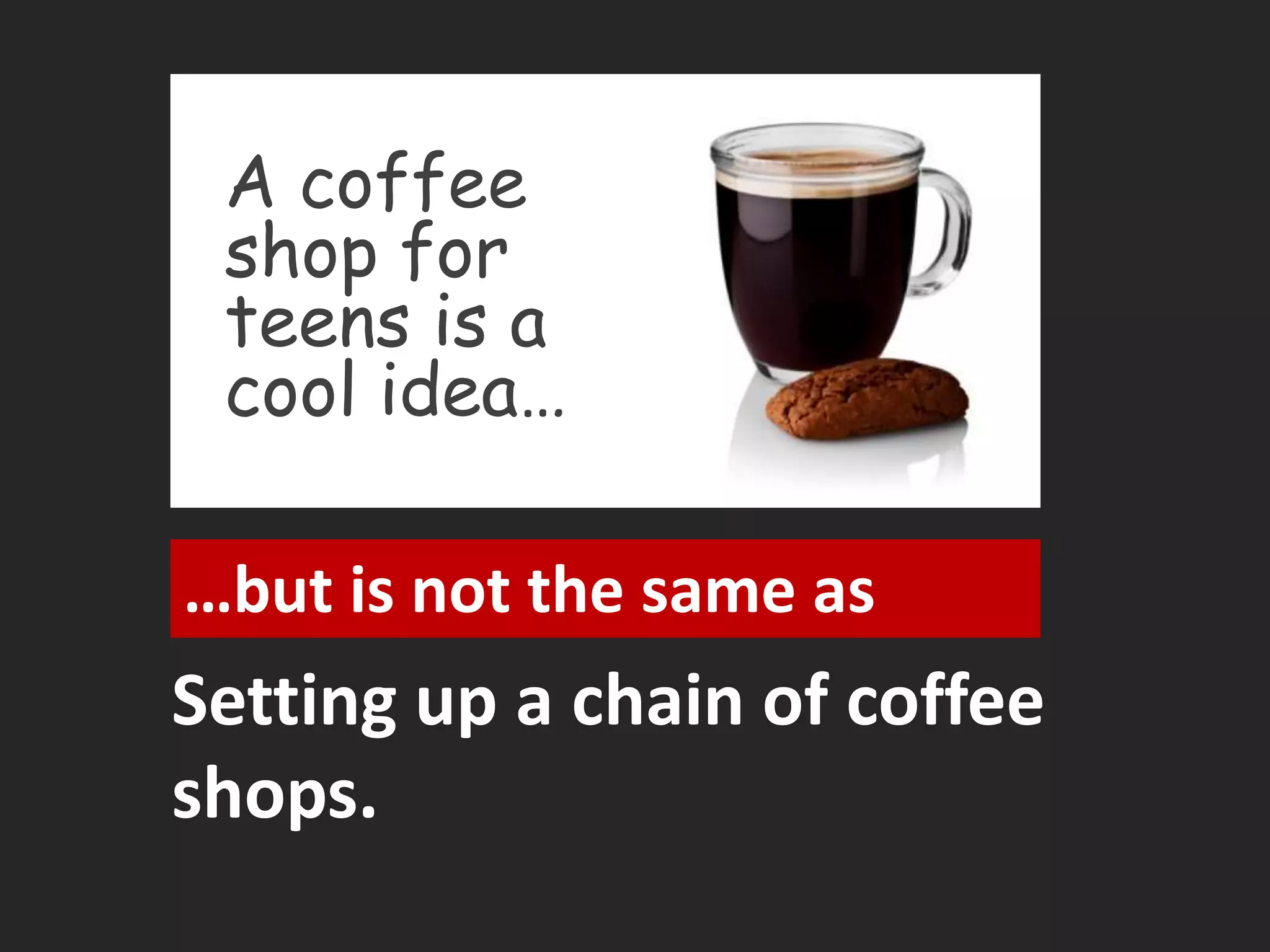 A coffee 
shop for 
teens is a 
cool idea… 
…but is not the same as 
Setting up a chain of coffee 
shops. 
 