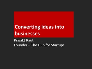 Converting ideas into 
businesses 
Prajakt Raut 
Co-founder - Applyifi 
Founder – The Hub for Startups 
 