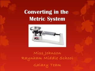 Converting in the
Metric System
Miss Johnson
Raynham Middle School
Galaxy Team
 