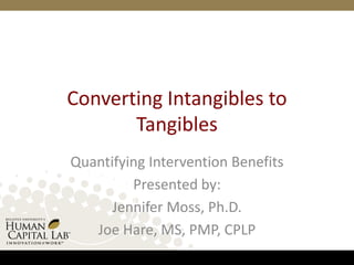 Converting Intangibles to Tangibles Quantifying Intervention Benefits Presented by: Jennifer Moss, Ph.D. Joe Hare, MS, PMP, CPLP 