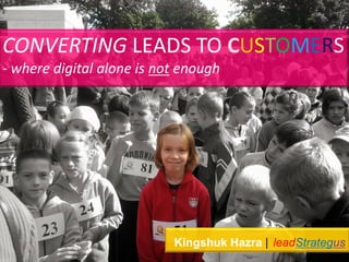 CONVERTING LEADS TO CUSTOMERS
- where digital alone is not enough
Kingshuk Hazra | leadStrategus.
 