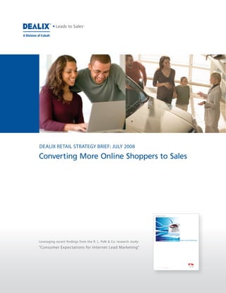 DEALIX RETAIL STRATEGY BRIEF: JULY 2008

Converting More Online Shoppers to Sales




Leveraging recent ndings from the R. L. Polk & Co. research study:
“Consumer Expectations for Internet Lead Marketing”
 