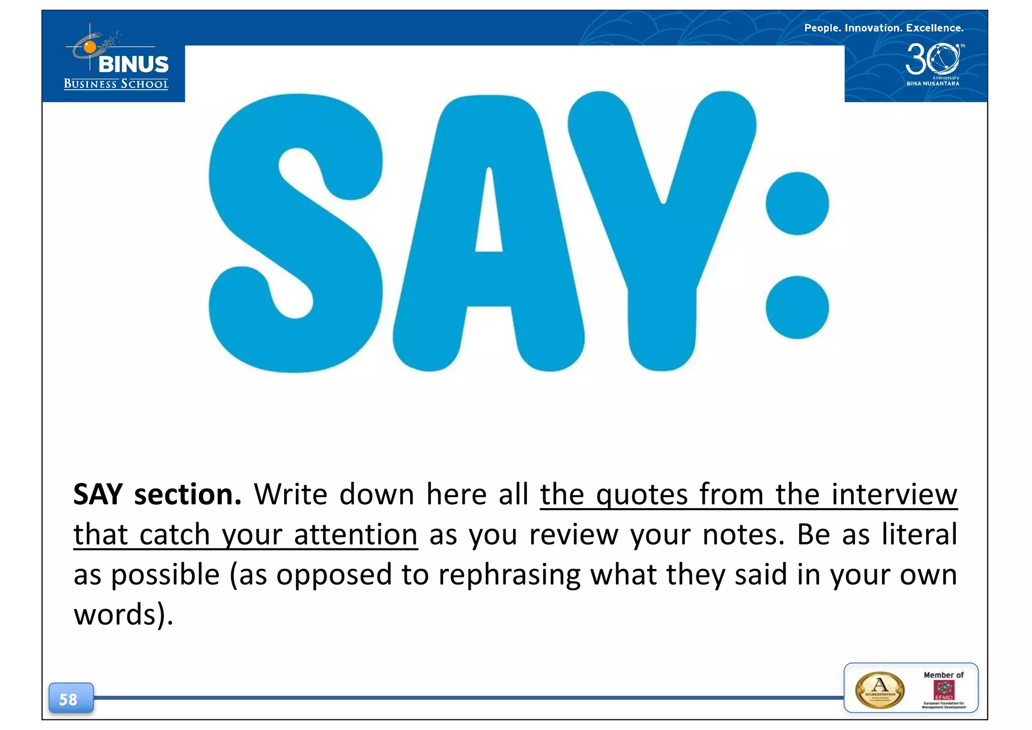 58
SAY section. Write down here all the quotes from the interview
that catch your attention as you review your notes. Be as literal
as possible (as opposed to rephrasing what they said in your own
words).
 