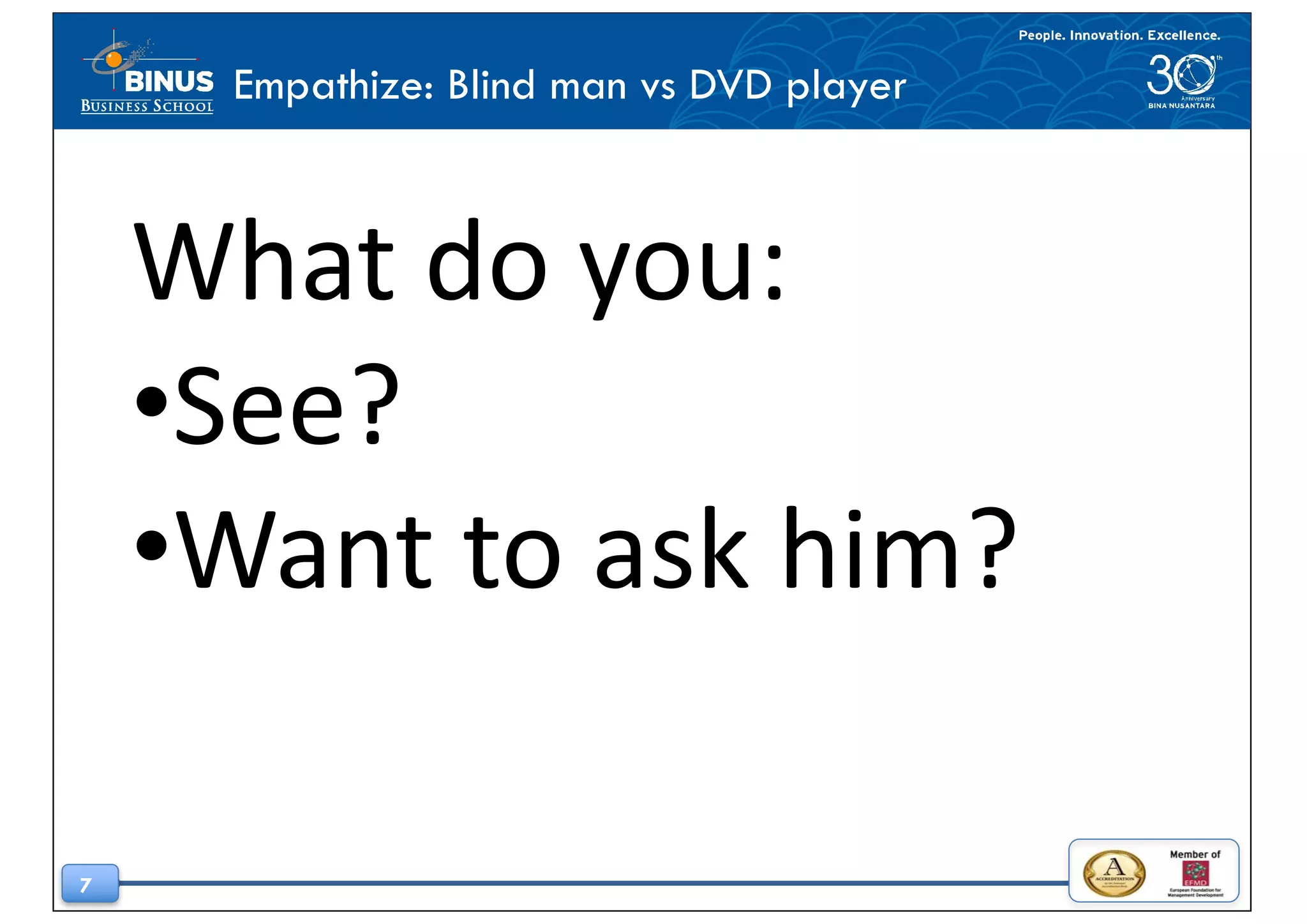 7
What	do	you:	
•See?
•Want	to	ask	him?
Empathize: Blind man vs DVD player
 