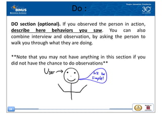 59
Do	:
DO section (optional). If you observed the person in action,
describe here behaviors you saw. You can also
combine interview and observation, by asking the person to
walk you through what they are doing.
**Note that you may not have anything in this section if you
did not have the chance to do observations**
 