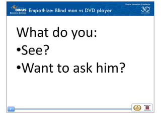 7
What	do	you:	
•See?
•Want	to	ask	him?
Empathize: Blind man vs DVD player
 