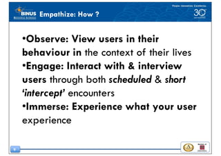 9
•Observe: View users in their
behaviour in the context of their lives
•Engage: Interact with & interview
users through b...