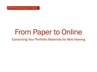 CM475 SENIOR SEMINAR IN COMM




      From Paper to Online
    Converting Your Portfolio Materials for Web Viewing
 